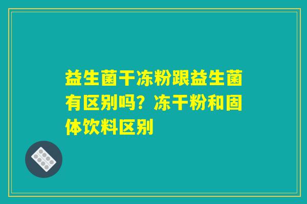 益生菌干冻粉跟益生菌有区别吗？冻干粉和固体饮料区别