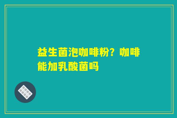 益生菌泡咖啡粉?咖啡能加乳酸菌吗 益生菌泡咖啡粉?咖啡能加乳酸菌吗