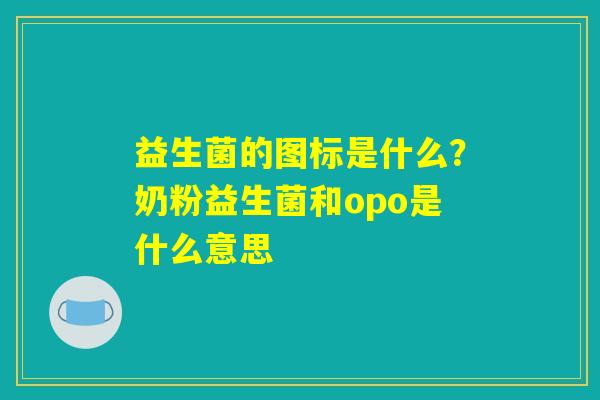 益生菌的图标是什么？奶粉益生菌和opo是什么意思