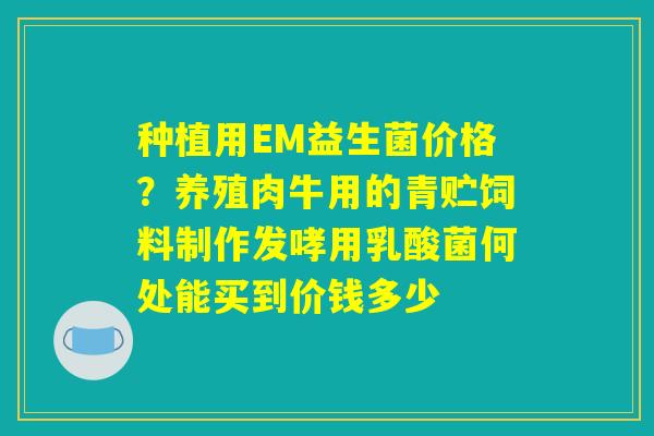 种植用EM益生菌价格？养殖肉牛用的青贮饲料制作发哮用乳酸菌何处能买到价钱多少