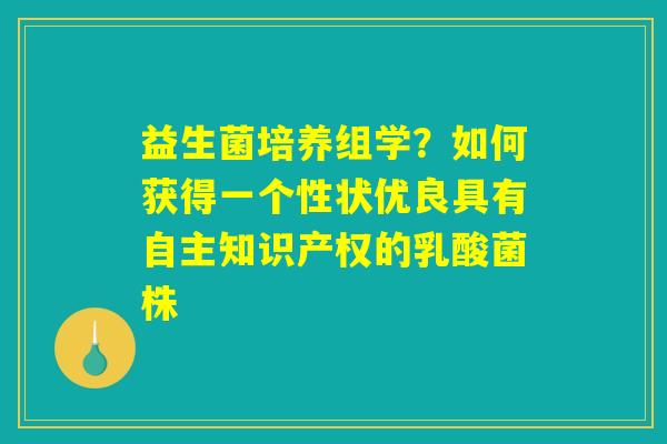 益生菌培养组学?如何获得一个性状优良具有自主知识产权的乳酸菌株 益生菌培养组学?如何获得一个性状优良具有自主知识产权的乳酸菌株