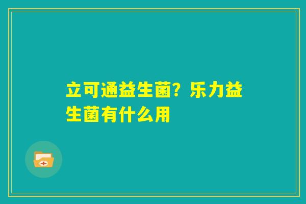 立可通益生菌?乐力益生菌有什么用 立可通益生菌?乐力益生菌有什么用