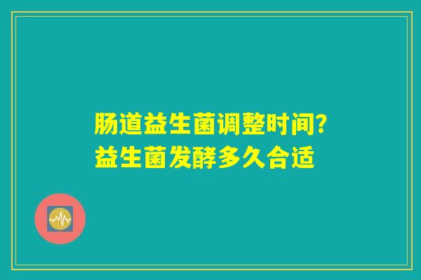 肠道益生菌调整时间?益生菌发酵多久合适 肠道益生菌调整时间?益生菌发酵多久合适
