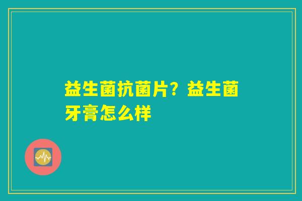 益生菌抗菌片?益生菌牙膏怎么样 益生菌抗菌片?益生菌牙膏怎么样