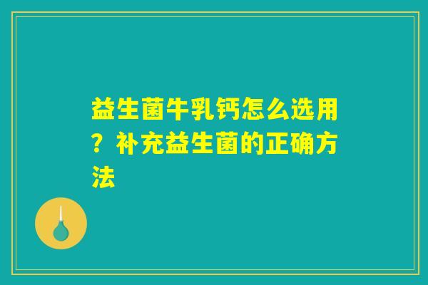 益生菌牛乳钙怎么选用?补充益生菌的正确方法 益生菌牛乳钙怎么选用?补充益生菌的正确方法