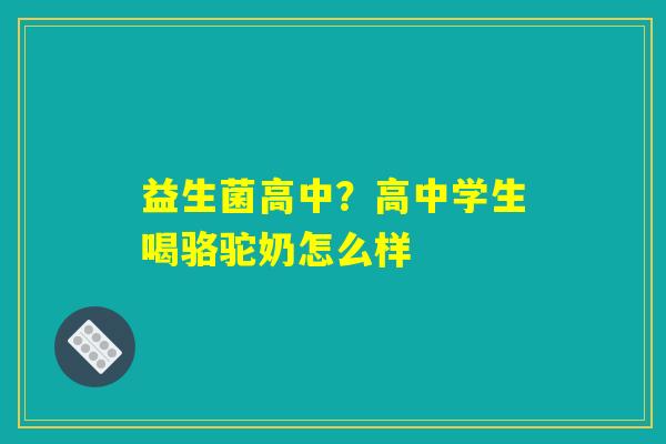 益生菌高中？高中学生喝骆驼奶怎么样