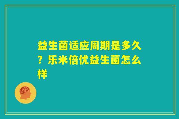 益生菌适应周期是多久?乐米倍优益生菌怎么样 益生菌适应周期是多久?乐米倍优益生菌怎么样