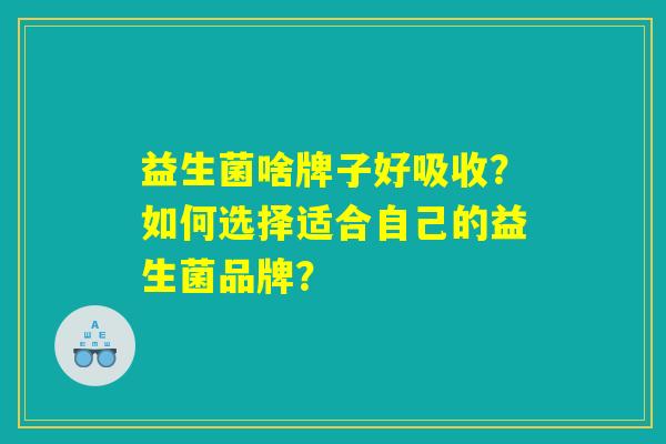 益生菌啥牌子好吸收？如何选择适合自己的益生菌品牌？