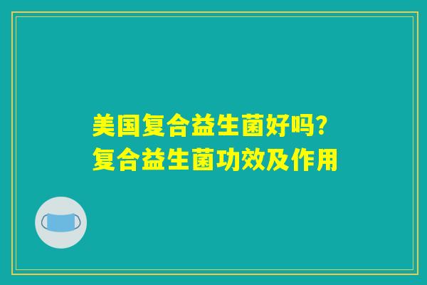 美国复合益生菌好吗?复合益生菌功效及作用 美国复合益生菌好吗?复合益生菌功效及作用