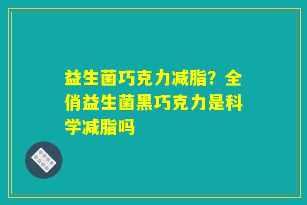 益生菌巧克力减脂？全俏益生菌黑巧克力是科学减脂吗