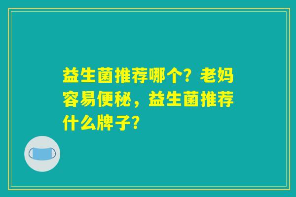 益生菌推荐哪个？老妈容易便秘，益生菌推荐什么牌子？