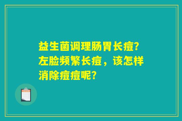益生菌调理肠胃长痘？左脸频繁长痘，该怎样消除痘痘呢？