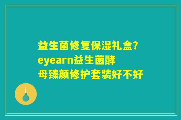 益生菌修复保湿礼盒？eyearn益生菌酵母臻颜修护套装好不好
