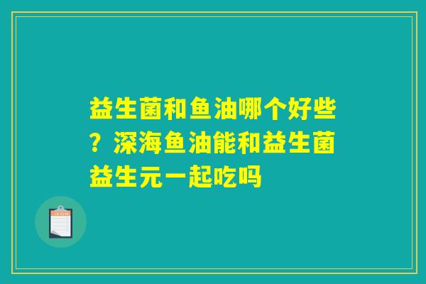 益生菌和鱼油哪个好些？深海鱼油能和益生菌益生元一起吃吗