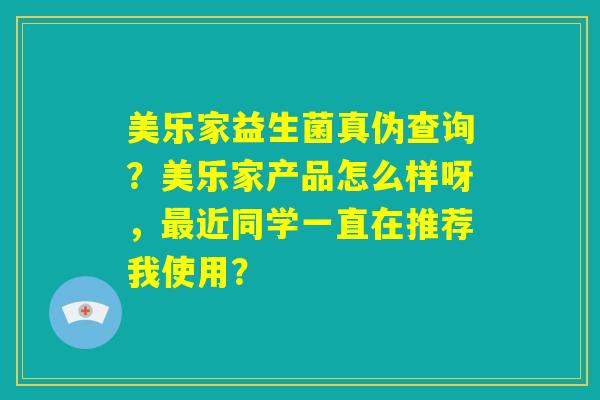 美乐家益生菌真伪查询?美乐家产品怎么样呀,最近同学一直在推荐我使用? 美乐家益生菌真伪查询?美乐家产品怎么样呀,最近同学一直在推荐我使用?