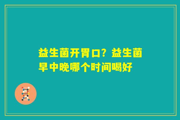 益生菌开胃口？益生菌早中晚哪个时间喝好