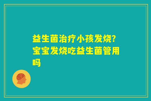 益生菌治疗小孩发烧？宝宝发烧吃益生菌管用吗