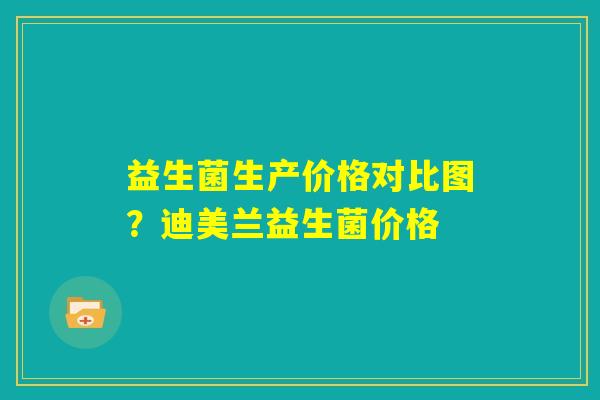 益生菌生产价格对比图？迪美兰益生菌价格