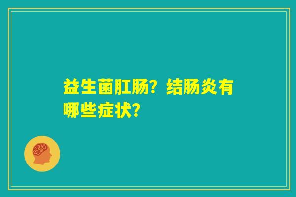 益生菌肛肠?结肠炎有哪些症状? 益生菌肛肠?结肠炎有哪些症状?