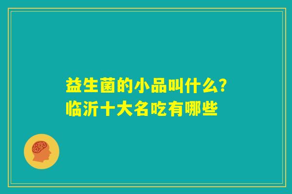 益生菌的小品叫什么？临沂十大名吃有哪些