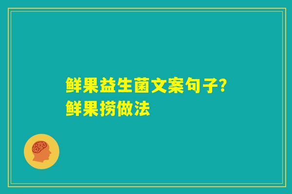 鲜果益生菌文案句子？鲜果捞做法