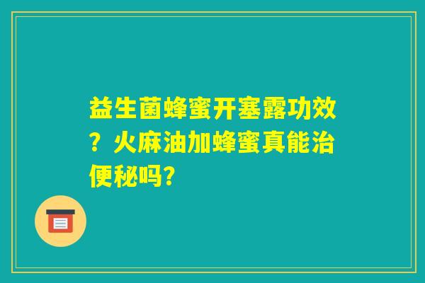 益生菌蜂蜜开塞露功效?火麻油加蜂蜜真能治便秘吗? 益生菌蜂蜜开塞露功效?火麻油加蜂蜜真能治便秘吗?