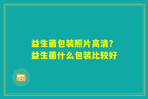 益生菌包装照片高清？益生菌什么包装比较好