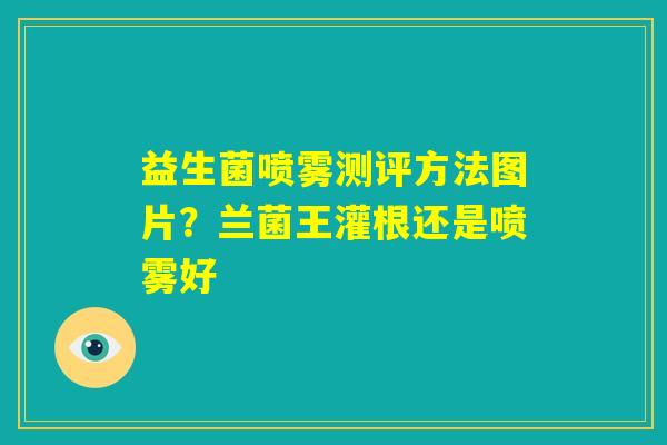 益生菌喷雾测评方法图片?兰菌王灌根还是喷雾好 益生菌喷雾测评方法图片?兰菌王灌根还是喷雾好