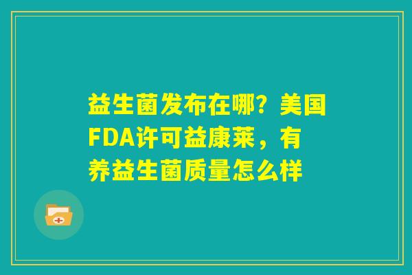 益生菌发布在哪?美国FDA许可益康莱,有养益生菌质量怎么样 益生菌发布在哪?美国FDA许可益康莱,有养益生菌质量怎么样