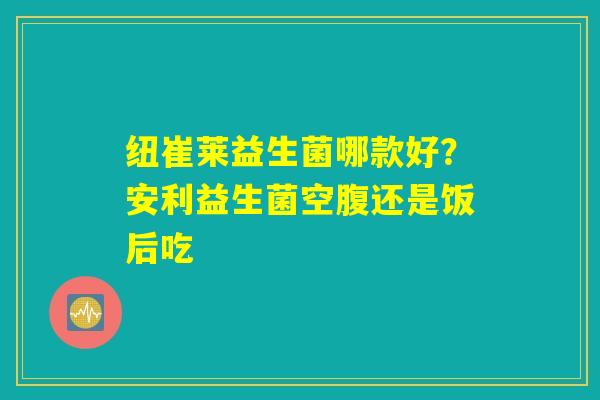 纽崔莱益生菌哪款好?安利益生菌空腹还是饭后吃 纽崔莱益生菌哪款好?安利益生菌空腹还是饭后吃