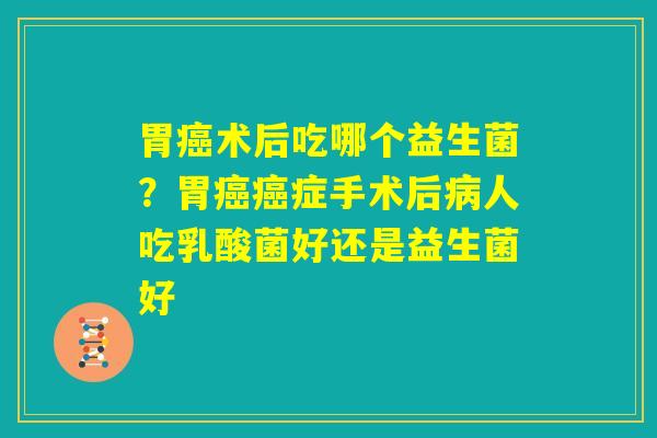 胃癌术后吃哪个益生菌？胃癌癌症手术后病人吃乳酸菌好还是益生菌好