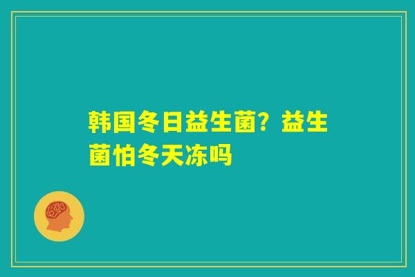 韩国冬日益生菌?益生菌怕冬天冻吗 韩国冬日益生菌?益生菌怕冬天冻吗