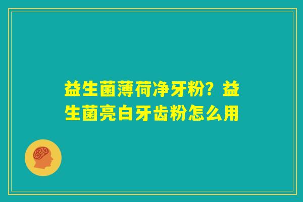 益生菌薄荷净牙粉？益生菌亮白牙齿粉怎么用