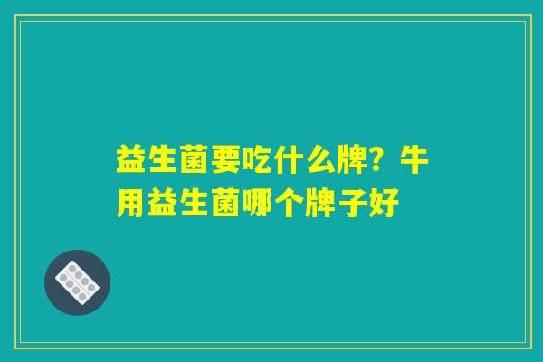 益生菌要吃什么牌?牛用益生菌哪个牌子好 益生菌要吃什么牌?牛用益生菌哪个牌子好