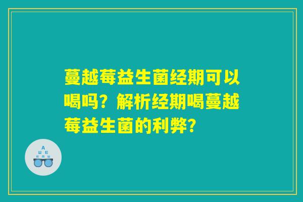 蔓越莓益生菌经期可以喝吗?解析经期喝蔓越莓益生菌的利弊? 蔓越莓益生菌经期可以喝吗?解析经期喝蔓越莓益生菌的利弊?