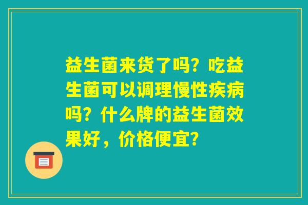 益生菌来货了吗？吃益生菌可以调理慢性疾病吗？什么牌的益生菌效果好，价格便宜？