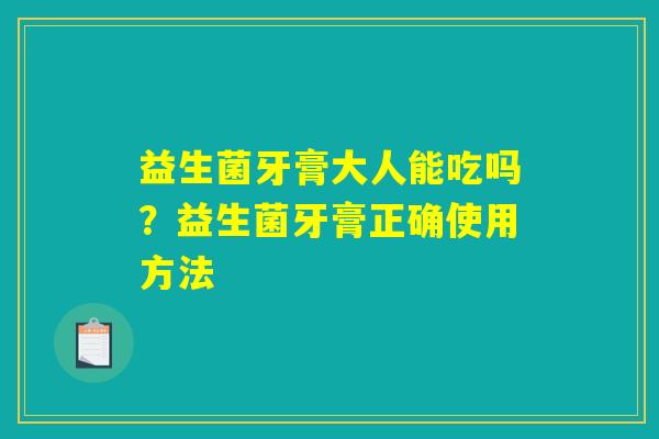 益生菌牙膏大人能吃吗?益生菌牙膏正确使用方法 益生菌牙膏大人能吃吗?益生菌牙膏正确使用方法