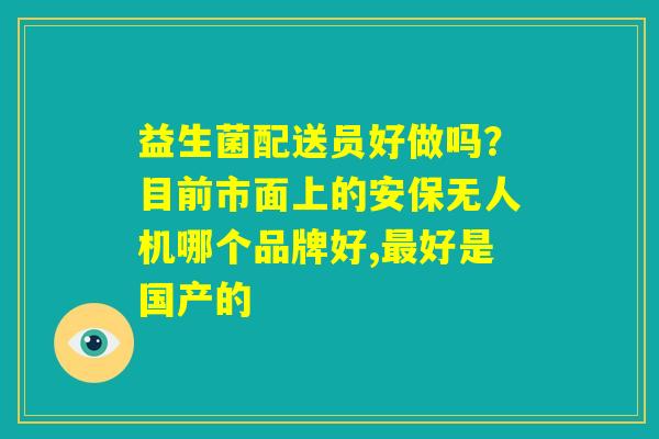 益生菌配送员好做吗?目前市面上的安保无人机哪个品牌好,最好是国产的 益生菌配送员好做吗?目前市面上的安保无人机哪个品牌好,最好是国产的