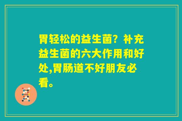 胃轻松的益生菌？补充益生菌的六大作用和好处,胃肠道不好朋友必看。