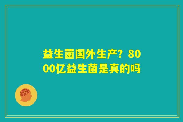 益生菌国外生产？8000亿益生菌是真的吗