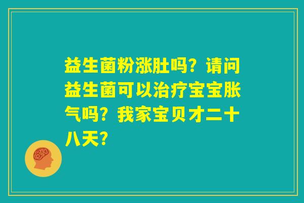 益生菌粉涨肚吗？请问益生菌可以治疗宝宝胀气吗？我家宝贝才二十八天？