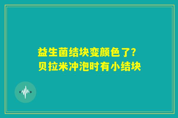 益生菌结块变颜色了？贝拉米冲泡时有小结块