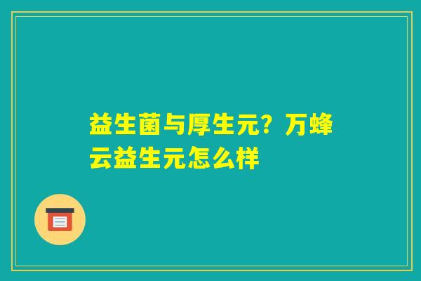 益生菌与厚生元？万蜂云益生元怎么样