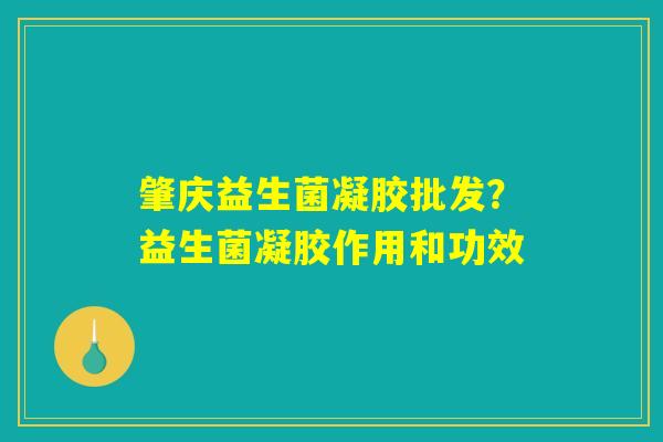 肇庆益生菌凝胶批发?益生菌凝胶作用和功效 肇庆益生菌凝胶批发?益生菌凝胶作用和功效