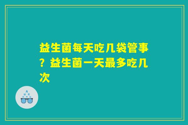 益生菌每天吃几袋管事?益生菌一天最多吃几次 益生菌每天吃几袋管事?益生菌一天最多吃几次