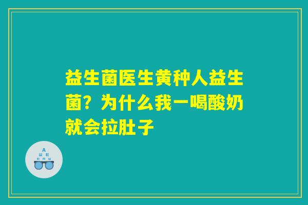 益生菌医生黄种人益生菌?为什么我一喝酸奶就会拉肚子 益生菌医生黄种人益生菌?为什么我一喝酸奶就会拉肚子