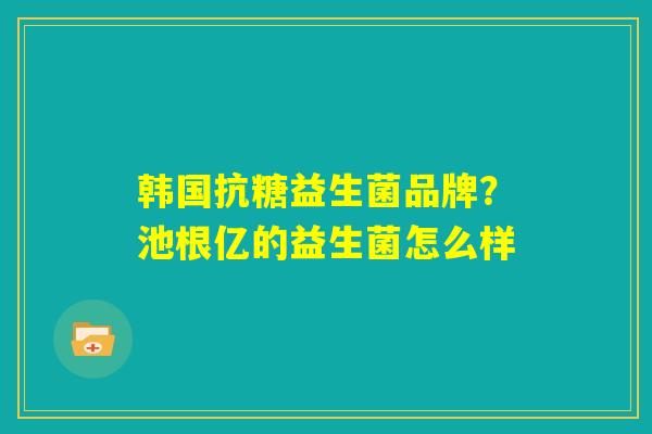 韩国抗糖益生菌品牌？池根亿的益生菌怎么样