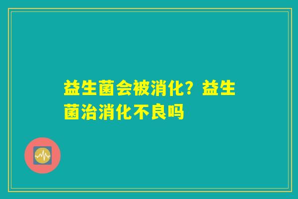 益生菌会被消化?益生菌治消化不良吗 益生菌会被消化?益生菌治消化不良吗