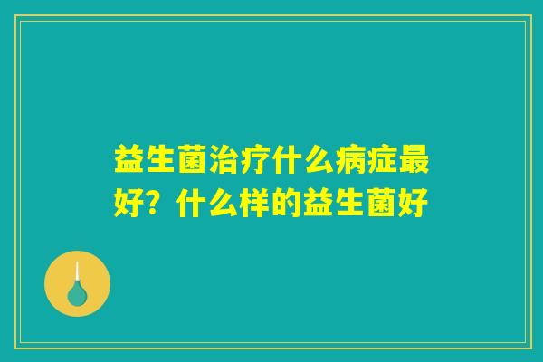 益生菌治疗什么病症最好?什么样的益生菌好 益生菌治疗什么病症最好?什么样的益生菌好
