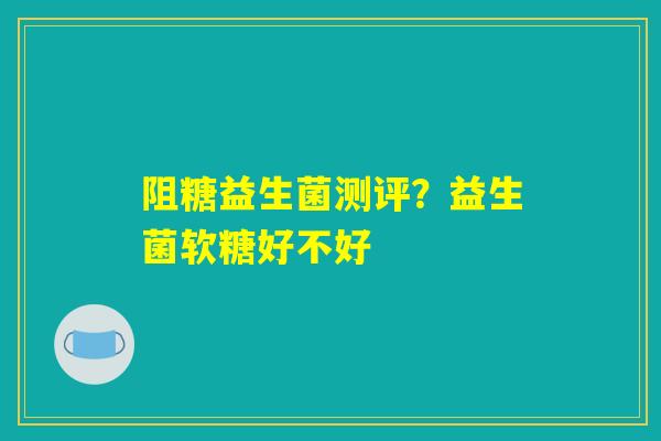 阻糖益生菌测评?益生菌软糖好不好 阻糖益生菌测评?益生菌软糖好不好